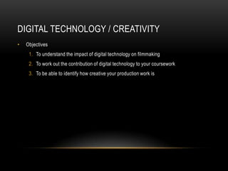 Digital technology / creativityObjectivesTo understand the impact of digital technology on filmmakingTo work out the contribution of digital technology to your courseworkTo be able to identify how creative your production work is