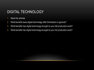Digital technologyRead the articlesWhat benefits does digital technology offer filmmakers in general?What benefits has digital technology brought to your AS production work?What benefits has digital technology brought to your A2 production work?