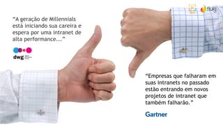 “A geração de Millennials
está iniciando sua careira e
espera por uma intranet de
alta performance...”
“Empresas que falharam em
suas intranets no passado
estão entrando em novos
projetos de intranet que
também falharão.”
 