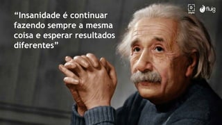 “Insanidade é continuar
fazendo sempre a mesma
coisa e esperar resultados
diferentes”
 