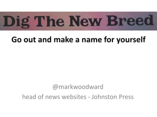 Go out and make a name for yourself
@markwoodward
head of news websites - Johnston Press
 
