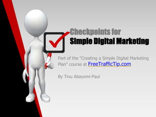 Checkpoints for
Simple Digital Marketing
Part of the "Creating a Simple Digital Marketing
Plan" course at FreeTrafficTip.com
By Tinu Abayomi-Paul
 