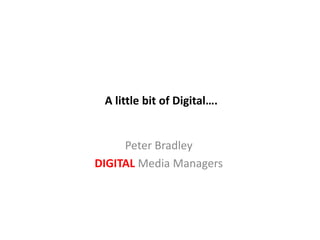 A little bit of Digital…. Peter Bradley DIGITAL Media Managers 