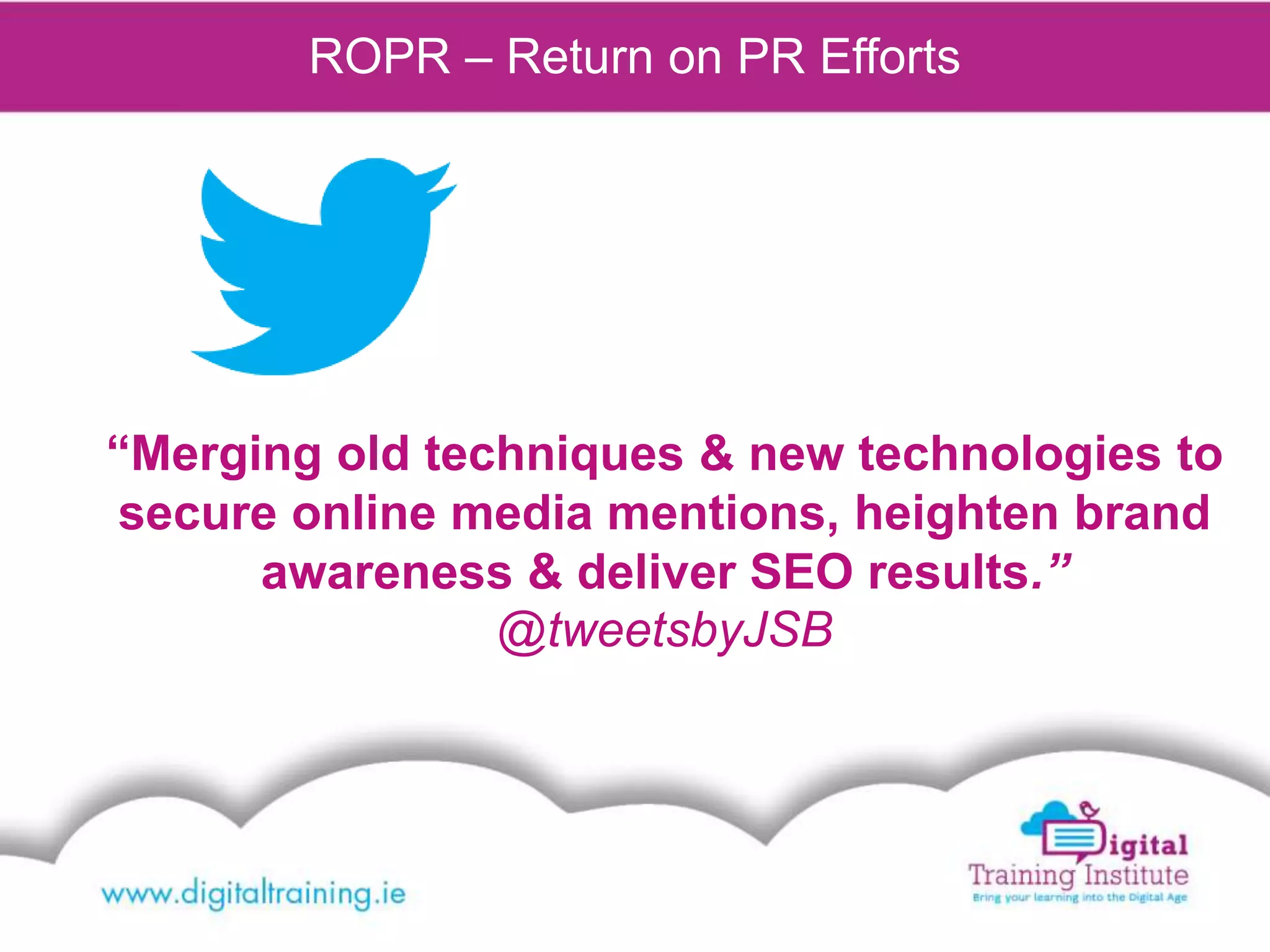 ROPR – Return on PR Efforts
“Merging old techniques & new technologies to
secure online media mentions, heighten brand
awareness & deliver SEO results.”
@tweetsbyJSB
 