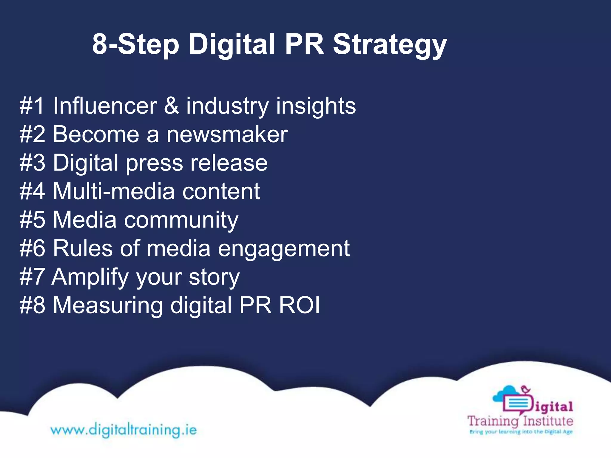 #1 Influencer & industry insights
#2 Become a newsmaker
#3 Digital press release
#4 Multi-media content
#5 Media community
#6 Rules of media engagement
#7 Amplify your story
#8 Measuring digital PR ROI
8-Step Digital PR Strategy
 