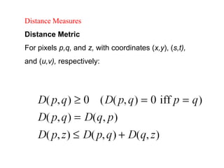 Distance Measures
Distance Metric
For pixels p,q, and z, with coordinates (x,y), (s,t),
and (u,v), respectively:
 