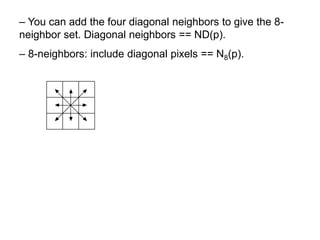 – You can add the four diagonal neighbors to give the 8-
neighbor set. Diagonal neighbors == ND(p).
– 8-neighbors: include diagonal pixels == N8(p).
 