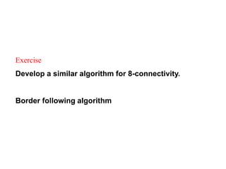 Exercise
Develop a similar algorithm for 8-connectivity.
Border following algorithm
 