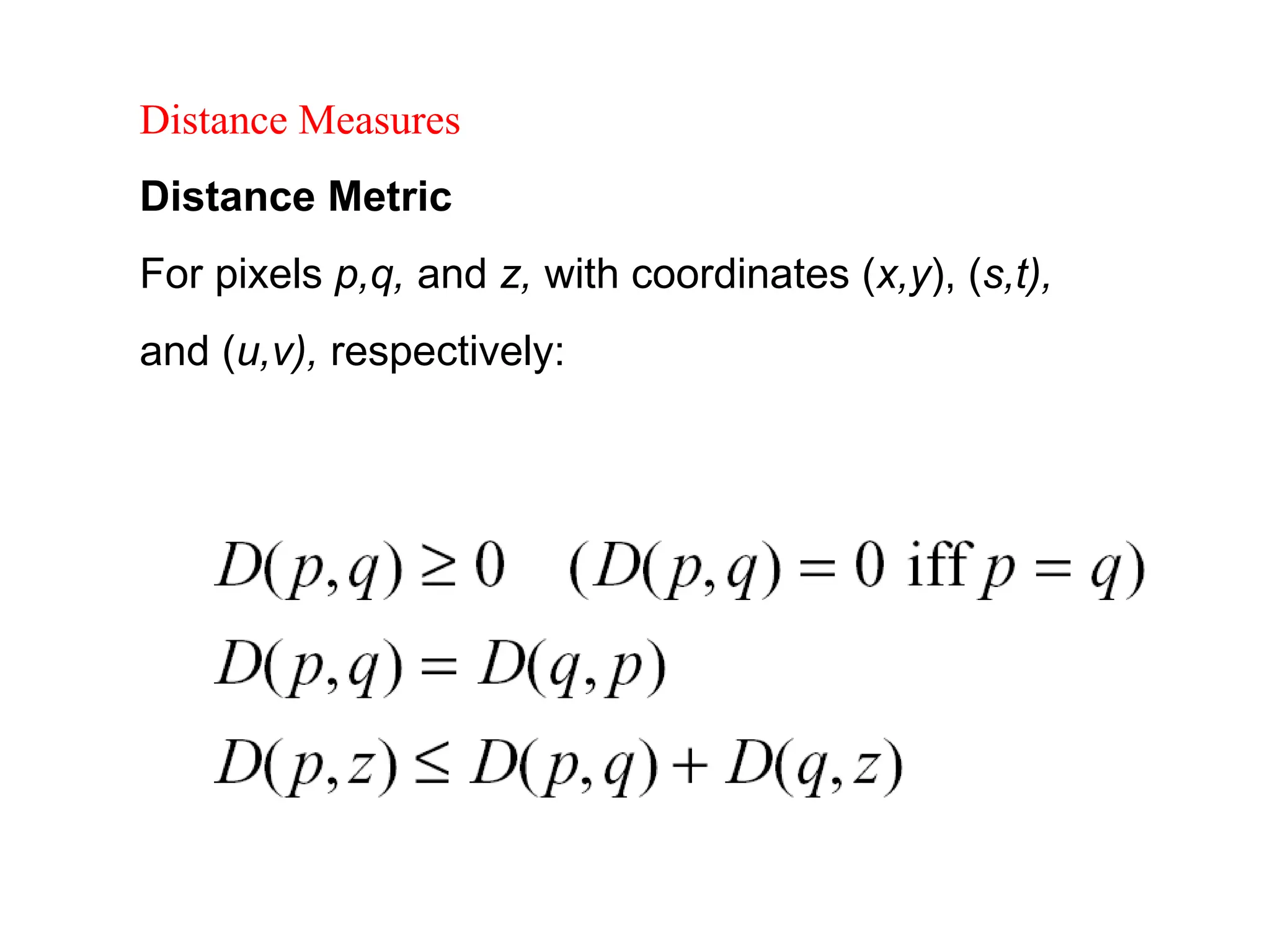 Distance Measures
Distance Metric
For pixels p,q, and z, with coordinates (x,y), (s,t),
and (u,v), respectively:
 
