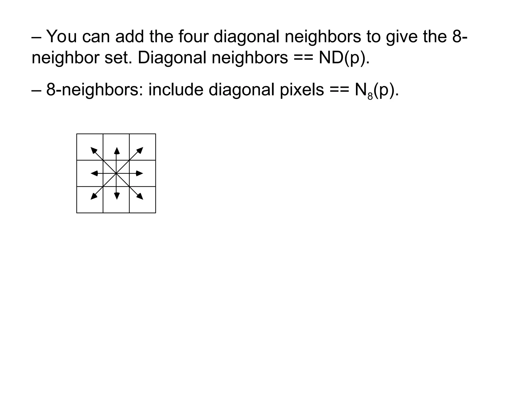 – You can add the four diagonal neighbors to give the 8-
neighbor set. Diagonal neighbors == ND(p).
– 8-neighbors: include diagonal pixels == N8(p).
 