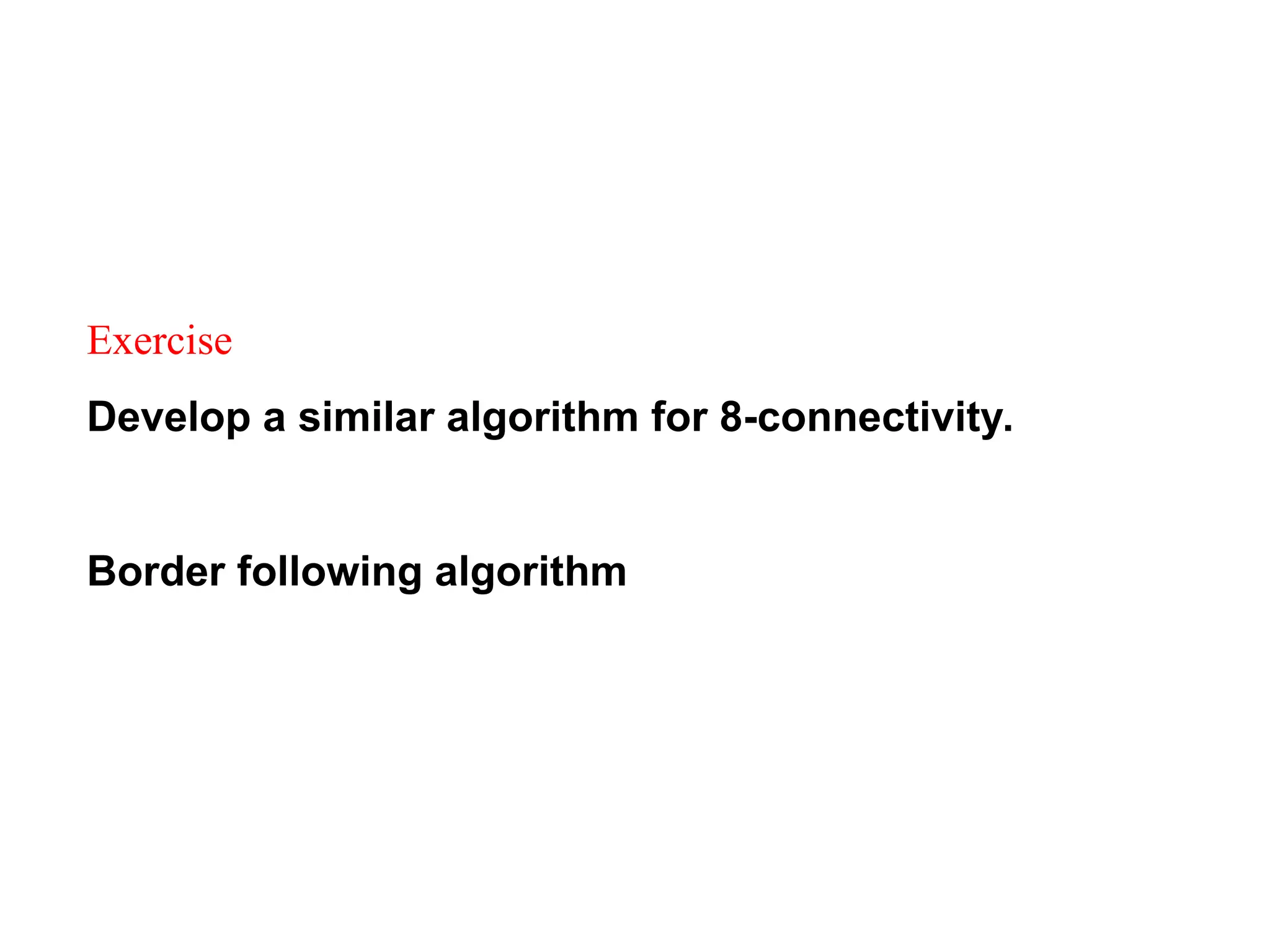 Exercise
Develop a similar algorithm for 8-connectivity.
Border following algorithm
 