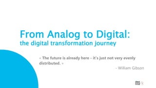 From Analog to Digital:
the digital transformation journey
« The future is already here - it’s just not very evenly
distri...