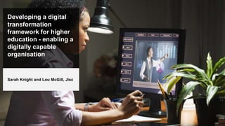 Developing a digital
transformation
framework for higher
education - enabling a
digitally capable
organisation
Sarah Knight and Lou McGill, Jisc
 