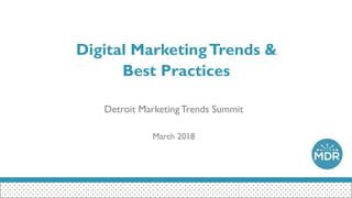 Digital MarketingTrends &
Best Practices
Detroit Marketing Trends Summit
March 2018
 