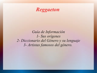 Reggaeton
Guía de Información
1- Sus orígenes
2- Diccionario del Género y su lenguaje
3- Artistas famosos del género.
 