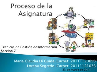 Proceso de la Asignatura Técnicas de Gestión de Información Sección 7 Maria Claudia Di Guida. Carnet: 20111120653 Lorena Segredo. Carnet: 20111121033 23 de marzo de 2011 