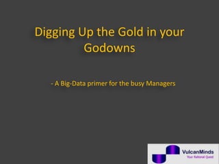 Digging Up the Gold in your
Godowns
- A Big-Data primer for the busy Managers
 