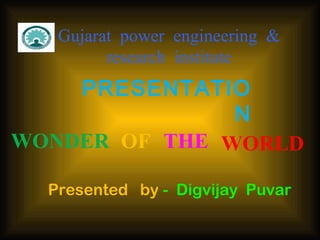 Gujarat power engineering &
research institute

PRESENTATIO
N
WONDER OF THE WORLD
Presented by - Digvijay Puvar

 