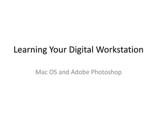 Learning Your Digital Workstation
Mac OS and Adobe Photoshop
 