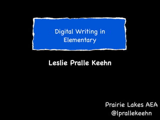 Digital Writing in
Elementary

Leslie Pralle Keehn


Prairie Lakes AEA

@lprallekeehn

 