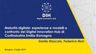 Maturità digitale: esperienze e modelli a
confronto del Digital Innovation Hub di
Confindustria Emilia-Romagna
Bologna, 3 luglio 2019
Danilo Mascolo, Federica Mori
 