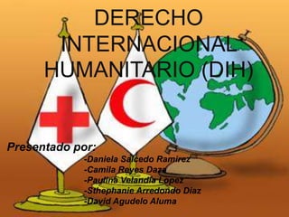 DERECHO
INTERNACIONAL
HUMANITARIO (DIH)
Presentado por:
-Daniela Salcedo Ramirez
-Camila Reyes Daza
-Paulina Velandia Lopez
-Sthephanie Arredondo Diaz
-David Agudelo Aluma
 