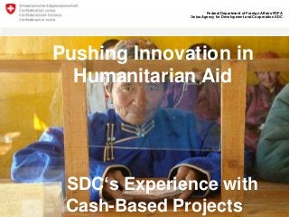 Federal Department of Foreign Affairs FDFA
Swiss Agency for Development and Cooperation SDC

Pushing Innovation in
Humanitarian Aid

SDC‘s Experience with
Cash-Based Projects

 