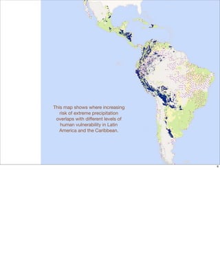 This map shows where increasing
   risk of extreme precipitation
 overlaps with different levels of
   human vulnerability in Latin
   America and the Caribbean.




                                     8
 