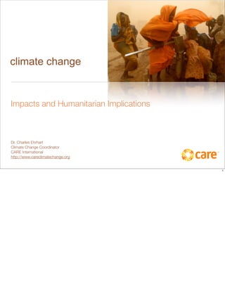climate change


Impacts and Humanitarian Implications



Dr. Charles Ehrhart
Climate Change Coordinator
CARE International
http://www.careclimatechange.org


                                        1
 