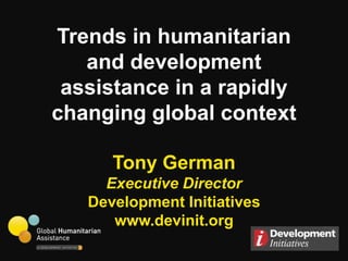 Trends in humanitarian
   and development
 assistance in a rapidly
changing global context

      Tony German
     Executive Director
   Development Initiatives
      www.devinit.org
 