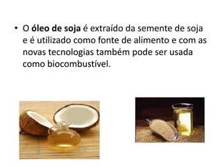 • O óleo de soja é extraído da semente de soja
  e é utilizado como fonte de alimento e com as
  novas tecnologias também pode ser usada
  como biocombustível.
 