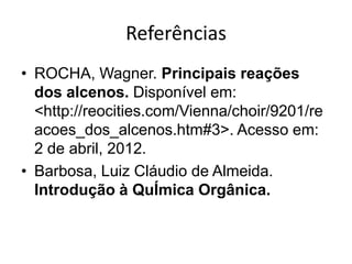 Referências
• ROCHA, Wagner. Principais reações
  dos alcenos. Disponível em:
  <http://reocities.com/Vienna/choir/9201/re
  acoes_dos_alcenos.htm#3>. Acesso em:
  2 de abril, 2012.
• Barbosa, Luiz Cláudio de Almeida.
  Introdução à QuÍmica Orgânica.
 