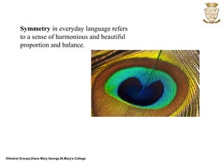 Dihedral Groups,Diana Mary George,St.Mary’s College
Symmetry in everyday language refers
to a sense of harmonious and beautiful
proportion and balance.
 