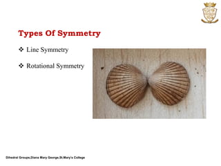 Dihedral Groups,Diana Mary George,St.Mary’s College
Types Of Symmetry
 Line Symmetry
 Rotational Symmetry
 