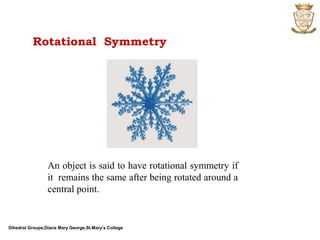 Dihedral Groups,Diana Mary George,St.Mary’s College
Rotational Symmetry
An object is said to have rotational symmetry if
it remains the same after being rotated around a
central point.
 