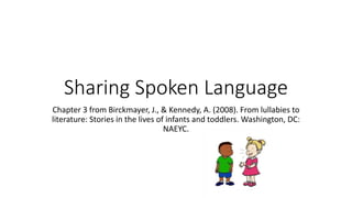 Sharing Spoken Language
Chapter 3 from Birckmayer, J., & Kennedy, A. (2008). From lullabies to
literature: Stories in the lives of infants and toddlers. Washington, DC:
NAEYC.
 