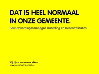 DAT IS HEEL NORMAAL
IN ONZE GEMEENTE.
Bewustwordingscampagne Kanteling en Decentralisaties
Wij zijn er samen voor elkaar
www.datisheelnormaal.nl
 