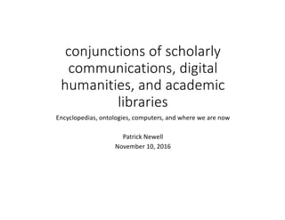 conjunctions	of	scholarly	
communications,	digital	
humanities,	and	academic	
libraries
Encyclopedias,	ontologies,	computers,	and	where	we	are	now
Patrick	Newell
November	10,	2016
 