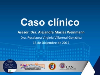 Caso clínico
Asesor: Dra. Alejandra Macías Weinmann
Dra. Rosalaura Virginia Villarreal González
15 de Diciembre de 2017
 