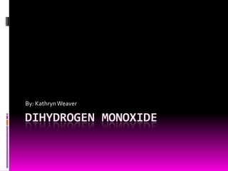 Dihydrogen Monoxide By: Kathryn Weaver 