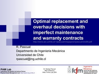 Optimal replacement and overhaul decisions with imperfect maintenance and warranty contracts http://www.cec.uchile.cl/~rpascual/mispapers/rpascual-ims04.pdf R. Pascual Departmento de Ingenieria Mecánica Universidad de Chile [email_address] 