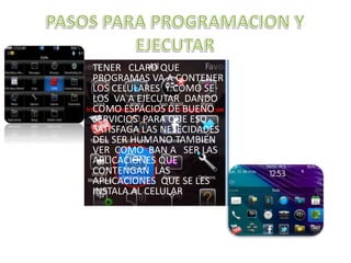 • TENER CLARO QUE
PROGRAMAS VA A CONTENER
LOS CELULARES Y COMO SE
LOS VA A EJECUTAR DANDO
COMO ESPACIOS DE BUENO
SERVICIOS PARA QUE ESO
SATISFAGA LAS NESECIDADES
DEL SER HUMANO TAMBIEN
VER COMO BAN A SER LAS
APLICACIONES QUE
CONTENGAN LAS
APLICACIONES QUE SE LES
INSTALA AL CELULAR
 