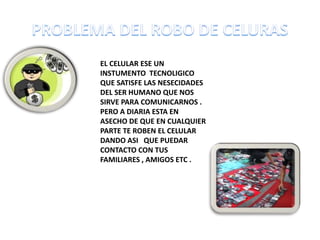 EL CELULAR ESE UN
INSTUMENTO TECNOLIGICO
QUE SATISFE LAS NESECIDADES
DEL SER HUMANO QUE NOS
SIRVE PARA COMUNICARNOS .
PERO A DIARIA ESTA EN
ASECHO DE QUE EN CUALQUIER
PARTE TE ROBEN EL CELULAR
DANDO ASI QUE PUEDAR
CONTACTO CON TUS
FAMILIARES , AMIGOS ETC .
 