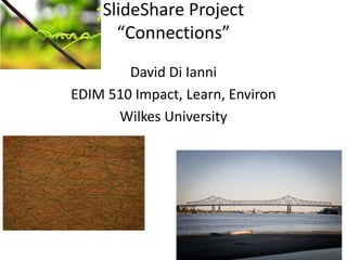 SlideShare Project
“Connections”
David Di Ianni
EDIM 510 Impact, Learn, Environ
Wilkes University
 