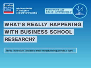 THREE INCREDIBLE IDEAS
TRANSFORMING LIVES
TRANSFORMING LIVES
THROUGH ENTREPRENEURSHIP
The impact of business research on people in the developing world
 