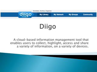 Diigo A cloud-based information management tool that enables users to collect, highlight, access and share a variety of information, on a variety of devices.  
