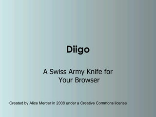 Diigo A Swiss Army Knife for  Your Browser Created by Alice Mercer in 2008 under a Creative Commons license 