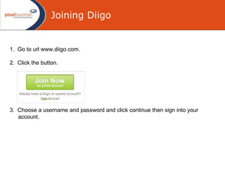 Joining Diigo 1.  Go to url www.diigo.com . 2.  Click the button .   3.  Choose a username and password  and click continue  then  sign into you r  account . 