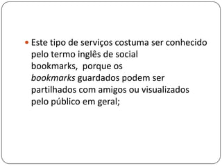  Este tipo de serviços costuma ser conhecido
pelo termo inglês de social
bookmarks, porque os
bookmarks guardados podem ser
partilhados com amigos ou visualizados
pelo público em geral;
 