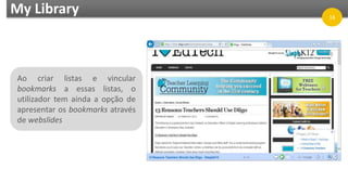 My Library
Ao criar listas e vincular
bookmarks a essas listas, o
utilizador tem ainda a opção de
apresentar os bookmarks através
de webslides
18
 
